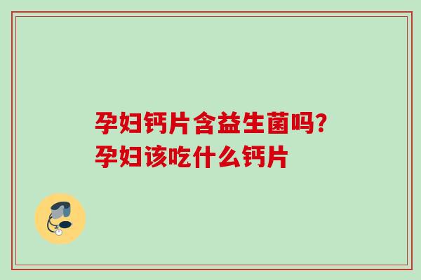 孕妇钙片含益生菌吗?孕妇该吃什么钙片 孕妇钙片含益生菌吗?孕妇该吃什么钙片