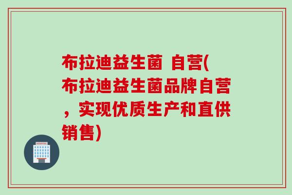 布拉迪益生菌 自营(布拉迪益生菌品牌自营,实现优质生产和直供销售) 布拉迪益生菌 自营(布拉迪益生菌品牌自营,实现优质生产和直供销售)