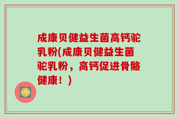 成康贝健益生菌高钙驼乳粉(成康贝健益生菌驼乳粉，高钙促进骨骼健康！)