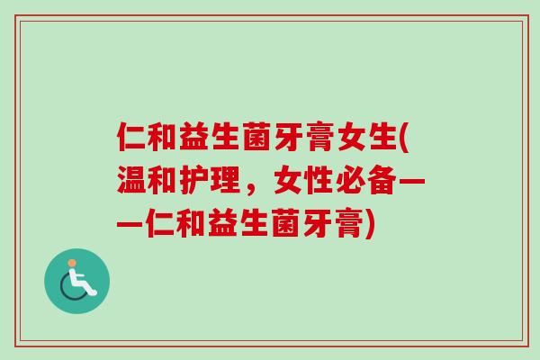 仁和益生菌牙膏女生(温和护理,女性必备——仁和益生菌牙膏) 仁和益生菌牙膏女生(温和护理,女性必备——仁和益生菌牙膏)