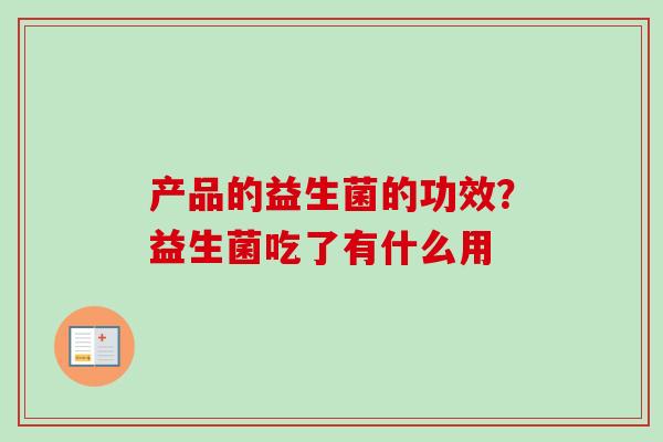 产品的益生菌的功效?益生菌吃了有什么用 产品的益生菌的功效?益生菌吃了有什么用