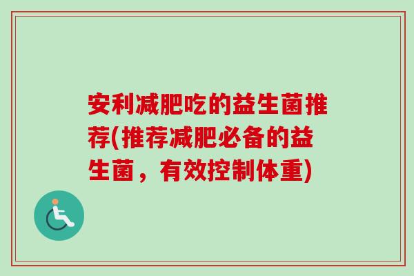 安利吃的益生菌推荐(推荐必备的益生菌,有效控制体重) 安利吃的益生菌推荐(推荐必备的益生菌,有效控制体重)