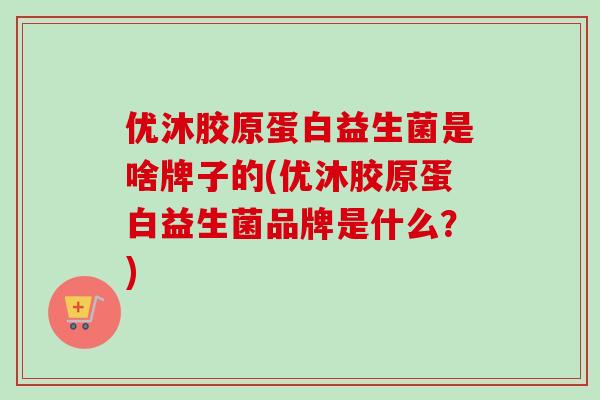 优沐胶原蛋白益生菌是啥牌子的(优沐胶原蛋白益生菌品牌是什么？)