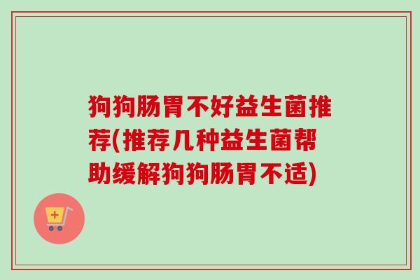 狗狗肠胃不好益生菌推荐(推荐几种益生菌帮助缓解狗狗肠胃不适) 狗狗肠胃不好益生菌推荐(推荐几种益生菌帮助缓解狗狗肠胃不适)