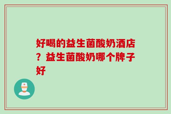 好喝的益生菌酸奶酒店?益生菌酸奶哪个牌子好 好喝的益生菌酸奶酒店?益生菌酸奶哪个牌子好