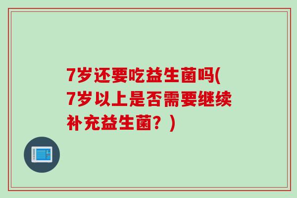 7岁还要吃益生菌吗(7岁以上是否需要继续补充益生菌?) 7岁还要吃益生菌吗(7岁以上是否需要继续补充益生菌?)