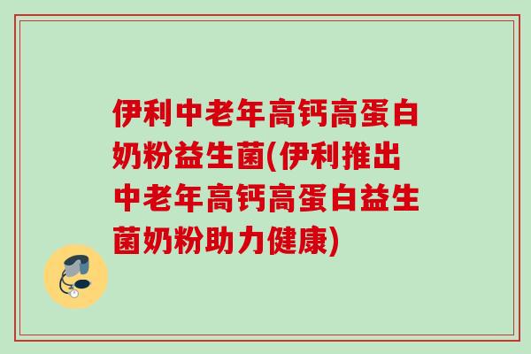 伊利中老年高钙高蛋白奶粉益生菌(伊利推出中老年高钙高蛋白益生菌奶粉助力健康) 伊利中老年高钙高蛋白奶粉益生菌(伊利推出中老年高钙高蛋白益生菌奶粉助力健康)