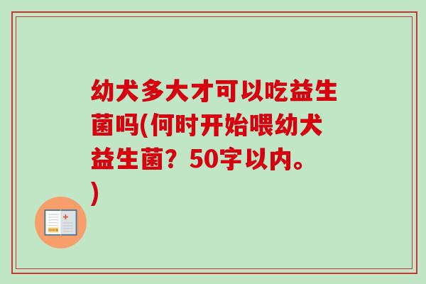 幼犬多大才可以吃益生菌吗(何时开始喂幼犬益生菌?50字以内。) 幼犬多大才可以吃益生菌吗(何时开始喂幼犬益生菌?50字以内。)
