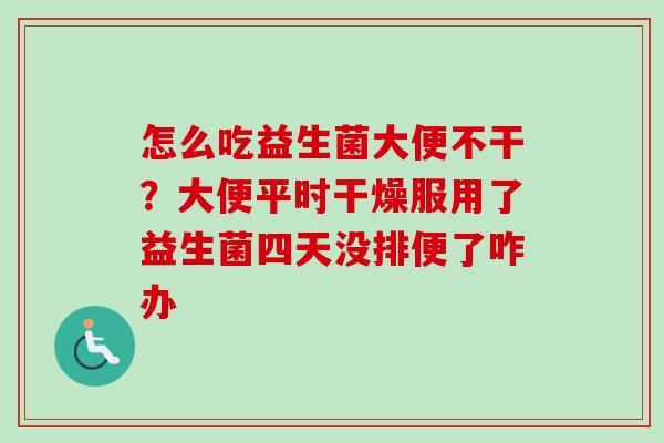 怎么吃益生菌大便不干?大便平时干燥服用了益生菌四天没排便了咋办 怎么吃益生菌大便不干?大便平时干燥服用了益生菌四天没排便了咋办