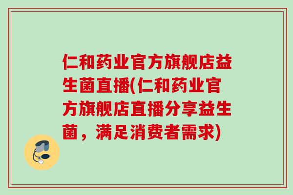 仁和药业官方旗舰店益生菌直播(仁和药业官方旗舰店直播分享益生菌,满足消费者需求) 仁和药业官方旗舰店益生菌直播(仁和药业官方旗舰店直播分享益生菌,满足消费者需求)