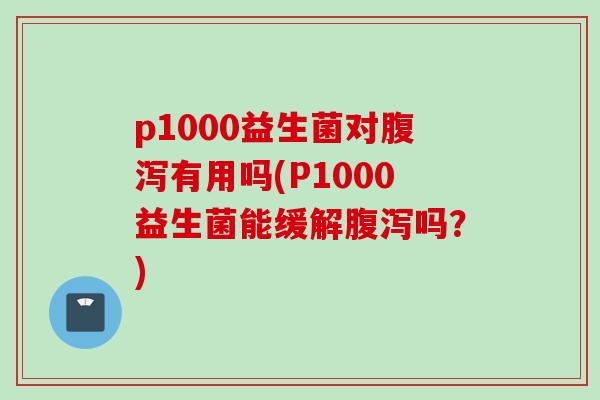 p1000益生菌对有用吗(P1000益生菌能缓解吗?) p1000益生菌对有用吗(P1000益生菌能缓解吗?)