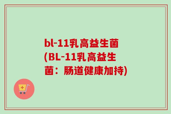 bl-11乳高益生菌(BL-11乳高益生菌:肠道健康加持) bl-11乳高益生菌(BL-11乳高益生菌:肠道健康加持)