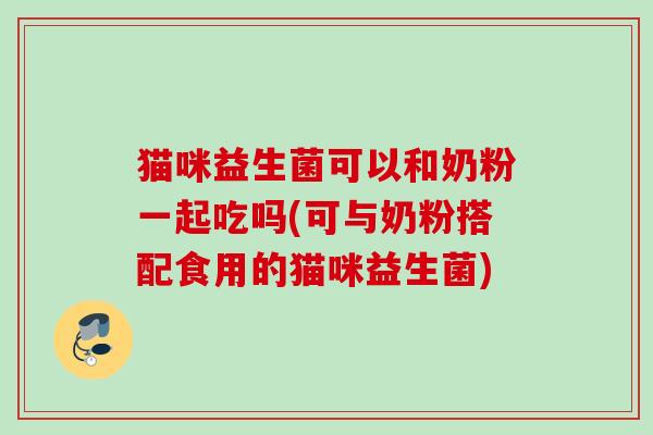 猫咪益生菌可以和奶粉一起吃吗(可与奶粉搭配食用的猫咪益生菌) 猫咪益生菌可以和奶粉一起吃吗(可与奶粉搭配食用的猫咪益生菌)
