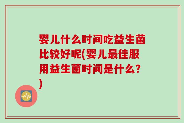 婴儿什么时间吃益生菌比较好呢(婴儿佳服用益生菌时间是什么?) 婴儿什么时间吃益生菌比较好呢(婴儿佳服用益生菌时间是什么?)