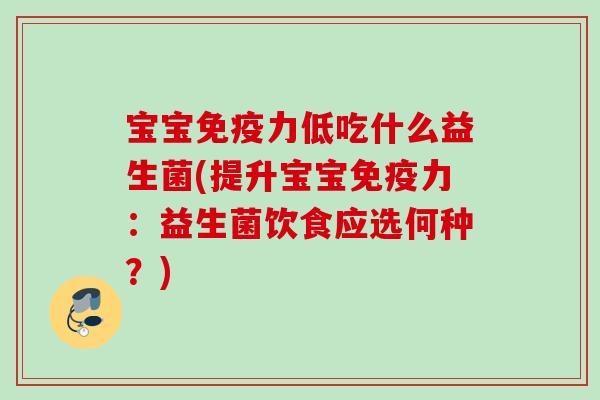 宝宝力低吃什么益生菌(提升宝宝力:益生菌饮食应选何种?) 宝宝力低吃什么益生菌(提升宝宝力:益生菌饮食应选何种?)