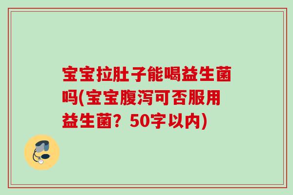 宝宝拉肚子能喝益生菌吗(宝宝可否服用益生菌？50字以内)