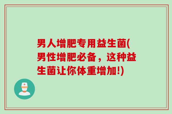 男人增肥专用益生菌(男性增肥必备，这种益生菌让你体重增加!)