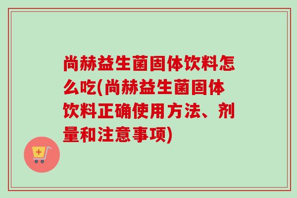 尚赫益生菌固体饮料怎么吃(尚赫益生菌固体饮料正确使用方法、剂量和注意事项)