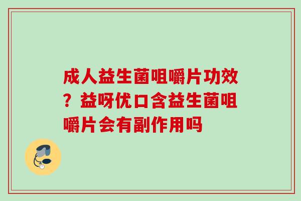 成人益生菌咀嚼片功效？益呀优口含益生菌咀嚼片会有副作用吗