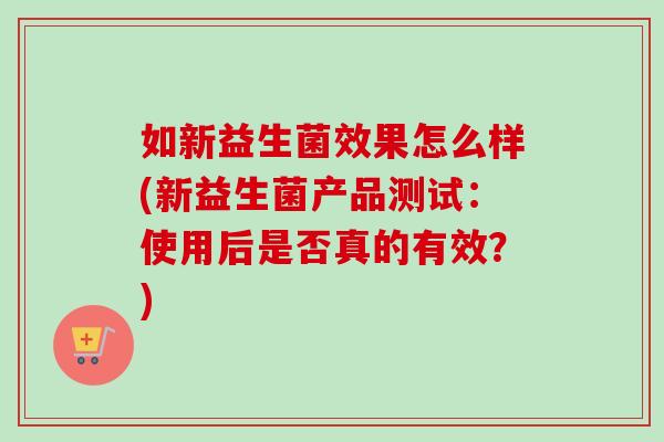 如新益生菌效果怎么样(新益生菌产品测试：使用后是否真的有效？)