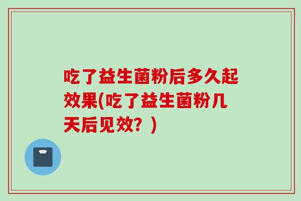吃了益生菌粉后多久起效果(吃了益生菌粉几天后见效？)