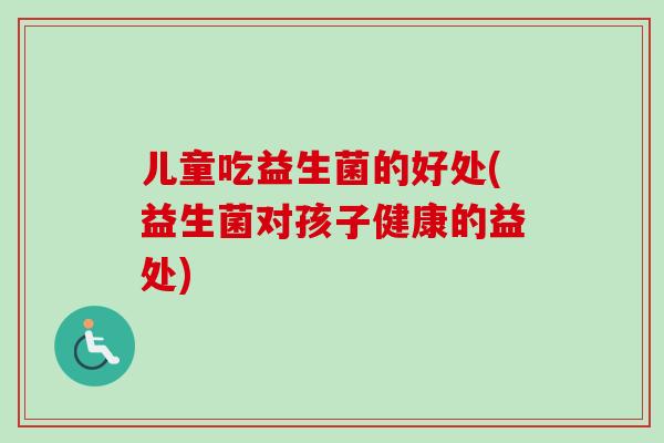儿童吃益生菌的好处(益生菌对孩子健康的益处)