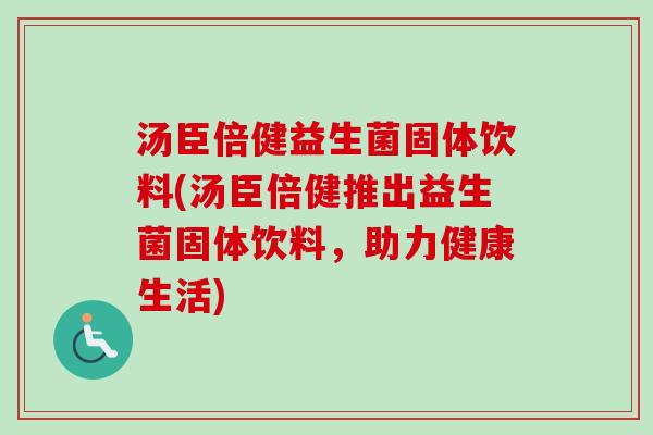 汤臣倍健益生菌固体饮料(汤臣倍健推出益生菌固体饮料，助力健康生活)