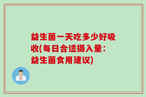 益生菌一天吃多少好吸收(每日合适摄入量：益生菌食用建议)