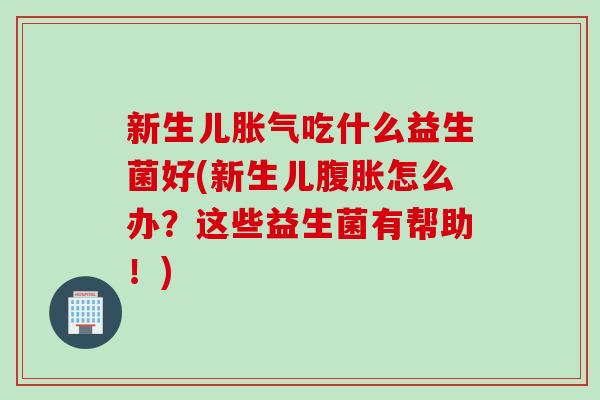 新生儿吃什么益生菌好(新生儿怎么办？这些益生菌有帮助！)