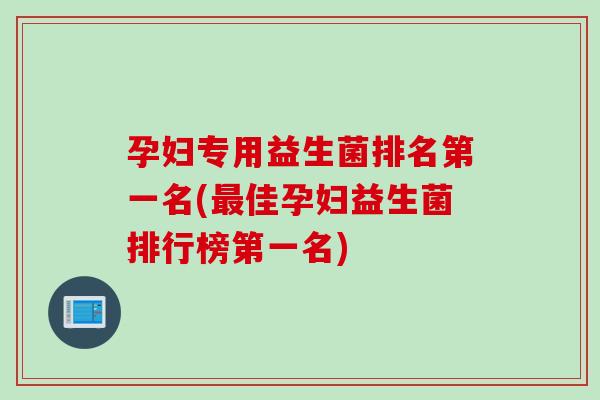 孕妇专用益生菌排名第一名(佳孕妇益生菌排行榜第一名)