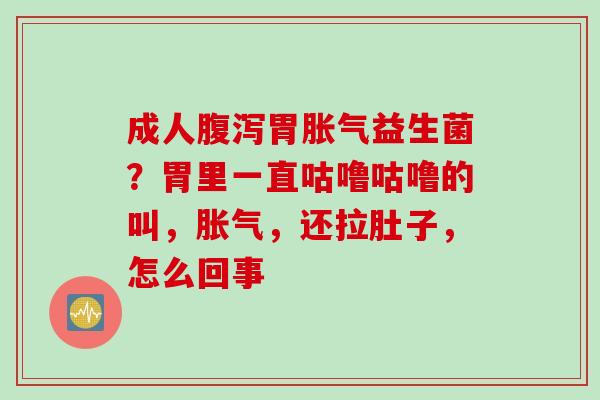 成人胃益生菌？胃里一直咕噜咕噜的叫，，还拉肚子，怎么回事