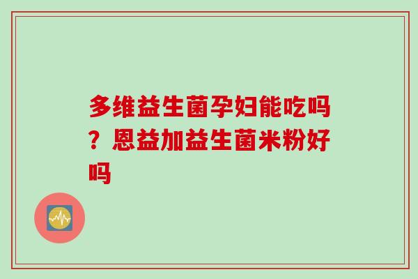 多维益生菌孕妇能吃吗？恩益加益生菌米粉好吗