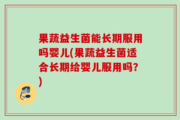 果蔬益生菌能长期服用吗婴儿(果蔬益生菌适合长期给婴儿服用吗？)