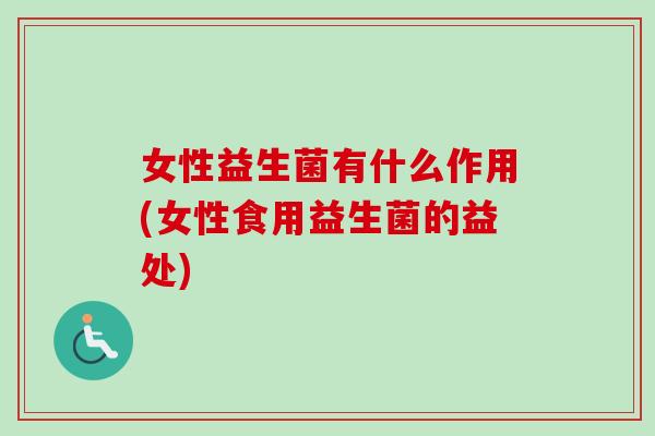 女性益生菌有什么作用(女性食用益生菌的益处)