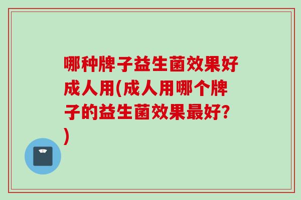 哪种牌子益生菌效果好成人用(成人用哪个牌子的益生菌效果好？)