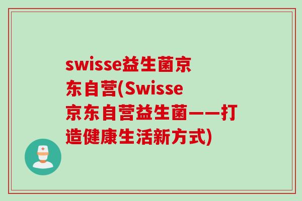 swisse益生菌京东自营(Swisse京东自营益生菌——打造健康生活新方式)