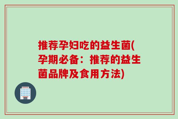 推荐孕妇吃的益生菌(孕期必备：推荐的益生菌品牌及食用方法)