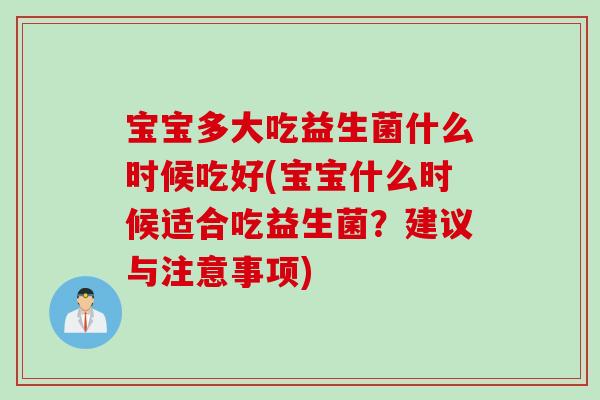 宝宝多大吃益生菌什么时候吃好(宝宝什么时候适合吃益生菌？建议与注意事项)