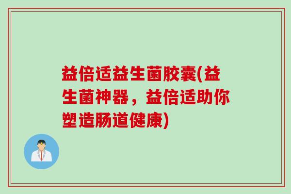 益倍适益生菌胶囊(益生菌神器，益倍适助你塑造肠道健康)