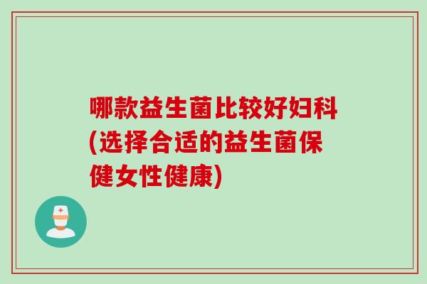 哪款益生菌比较好(选择合适的益生菌保健女性健康)
