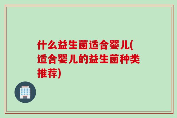 什么益生菌适合婴儿(适合婴儿的益生菌种类推荐)
