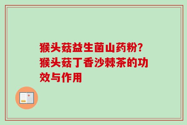 猴头菇益生菌山药粉？猴头菇丁香沙棘茶的功效与作用