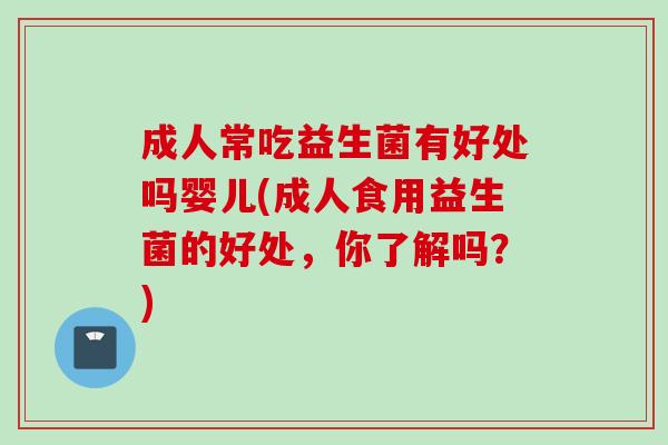 成人常吃益生菌有好处吗婴儿(成人食用益生菌的好处，你了解吗？)