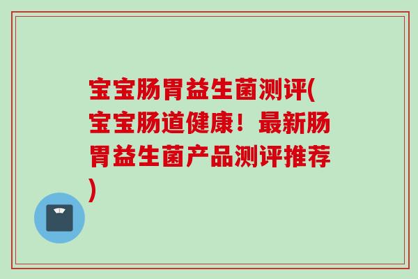 宝宝肠胃益生菌测评(宝宝肠道健康！新肠胃益生菌产品测评推荐)