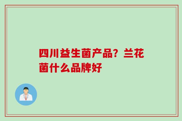 四川益生菌产品？兰花菌什么品牌好