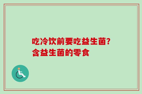 吃冷饮前要吃益生菌？含益生菌的零食