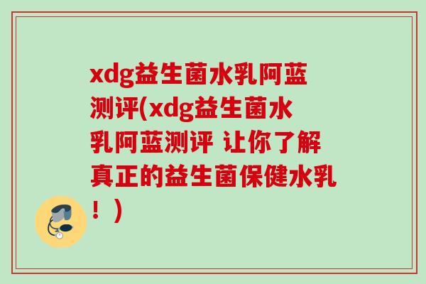 xdg益生菌水乳阿蓝测评(xdg益生菌水乳阿蓝测评 让你了解真正的益生菌保健水乳！)