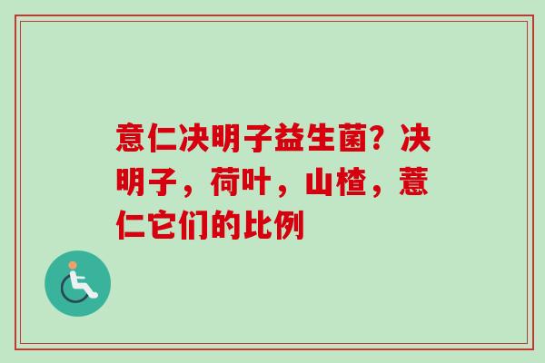 意仁决明子益生菌？决明子，荷叶，山楂，薏仁它们的比例