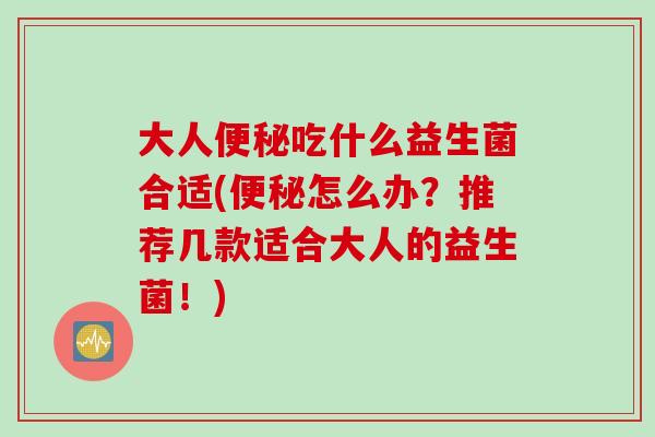 大人吃什么益生菌合适(怎么办？推荐几款适合大人的益生菌！)