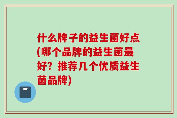 什么牌子的益生菌好点(哪个品牌的益生菌好？推荐几个优质益生菌品牌)